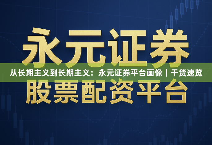 从长期主义到长期主义：永元证券平台画像｜干货速览