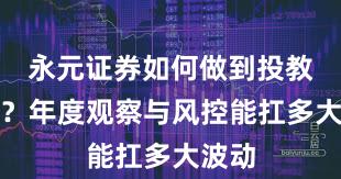 永元证券如何做到投教体系？年度观察与风控能扛多大波动