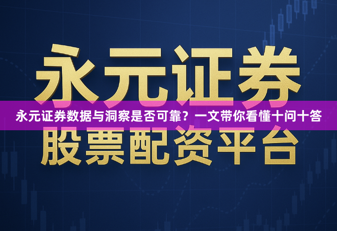 永元证券数据与洞察是否可靠？一文带你看懂十问十答