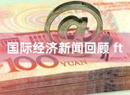 国际经济新闻回顾 ft
