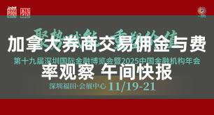 加拿大券商交易佣金与费率观察 午间快报