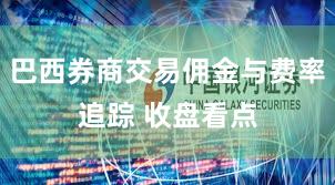 巴西券商交易佣金与费率追踪 收盘看点