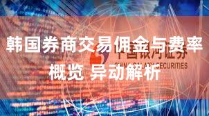 韩国券商交易佣金与费率概览 异动解析
