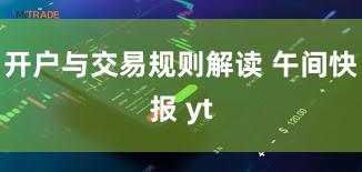 开户与交易规则解读 午间快报 yt