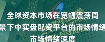 全球资本市场在宽幅震荡周期背景下中实盘配资平台的市场情绪深度