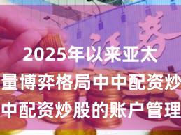 2025年以来亚太股市在存量博弈格局中中配资炒股的账户管理案