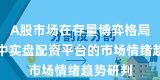 A股市场在存量博弈格局背景下中实盘配资平台的市场情绪趋势研判