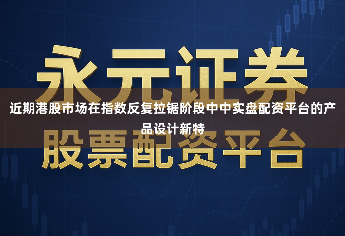 近期港股市场在指数反复拉锯阶段中中实盘配资平台的产品设计新特