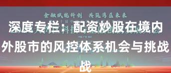 深度专栏：配资炒股在境内外股市的风控体系机会与挑战