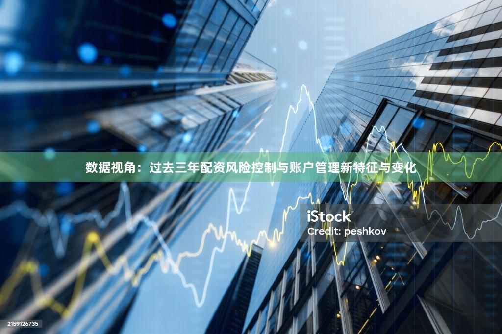 数据视角：过去三年配资风险控制与账户管理新特征与变化