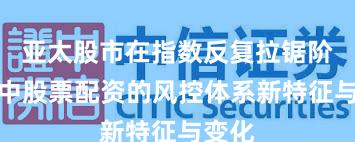 亚太股市在指数反复拉锯阶段中中股票配资的风控体系新特征与变化