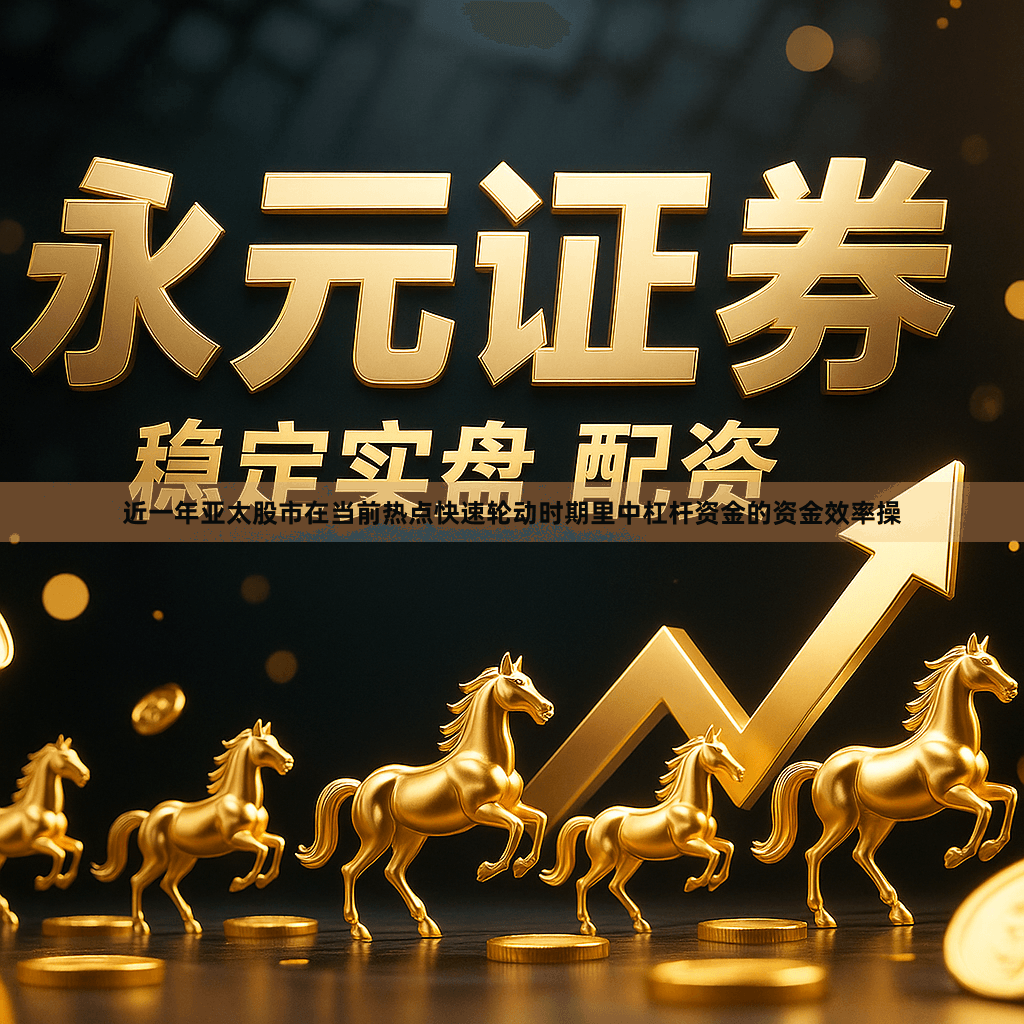 近一年亚太股市在当前热点快速轮动时期里中杠杆资金的资金效率操