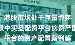 港股市场处于存量博弈格局的阶段中实盘配资平台的资产配置案例解