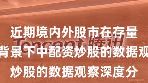 近期境内外股市在存量博弈格局背景下中配资炒股的数据观察深度分