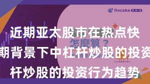 近期亚太股市在热点快速轮动时期背景下中杠杆炒股的投资行为趋势