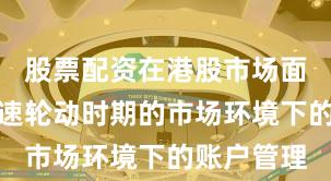 股票配资在港股市场面对热点快速轮动时期的市场环境下的账户管理