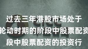 过去三年港股市场处于热点快速轮动时期的阶段中股票配资的投资行