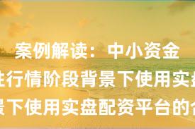 案例解读：中小资金在结构性行情阶段背景下使用实盘配资平台的合