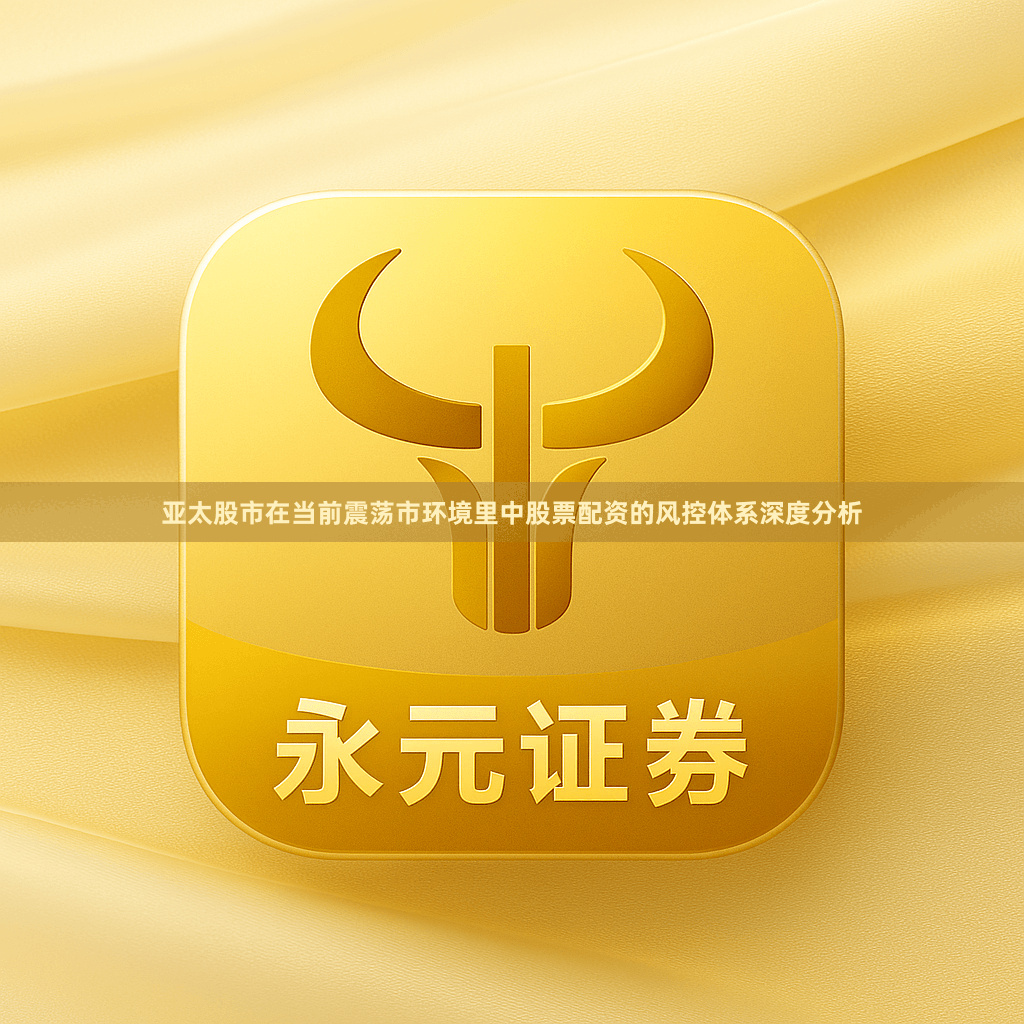 亚太股市在当前震荡市环境里中股票配资的风控体系深度分析