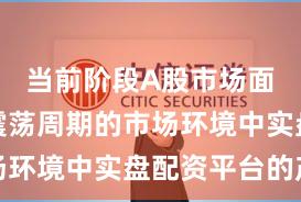 当前阶段A股市场面对宽幅震荡周期的市场环境中实盘配资平台的产