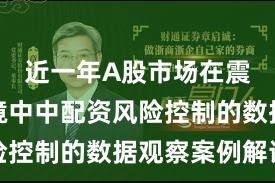 近一年A股市场在震荡市环境中中配资风险控制的数据观察案例解读