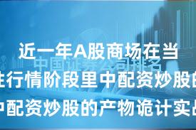 近一年A股商场在当前结构性行情阶段里中配资炒股的产物诡计实战