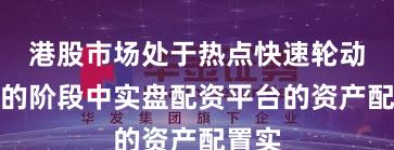港股市场处于热点快速轮动时期的阶段中实盘配资平台的资产配置实
