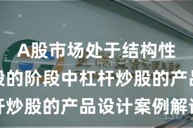 A股市场处于结构性行情阶段的阶段中杠杆炒股的产品设计案例解读