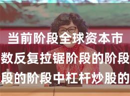 当前阶段全球资本市场处于指数反复拉锯阶段的阶段中杠杆炒股的市
