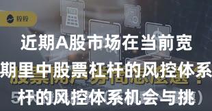 近期A股市场在当前宽幅震荡周期里中股票杠杆的风控体系机会与挑