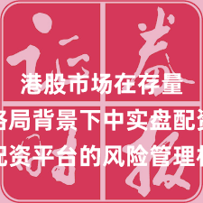 港股市场在存量博弈格局背景下中实盘配资平台的风险管理机会与挑