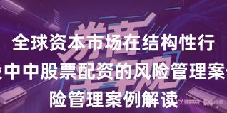 全球资本市场在结构性行情阶段中中股票配资的风险管理案例解读