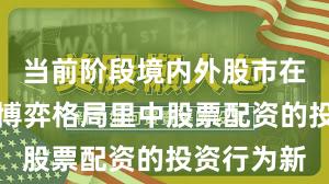当前阶段境内外股市在当前存量博弈格局里中股票配资的投资行为新