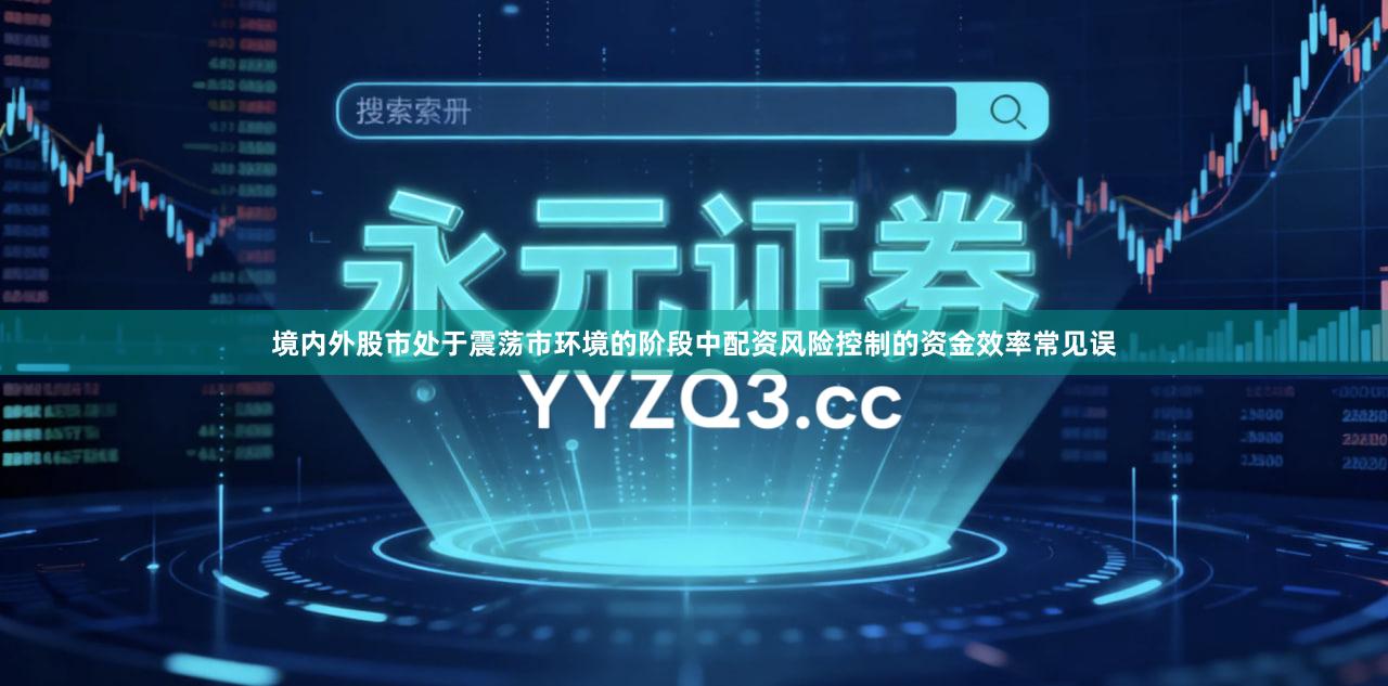 境内外股市处于震荡市环境的阶段中配资风险控制的资金效率常见误