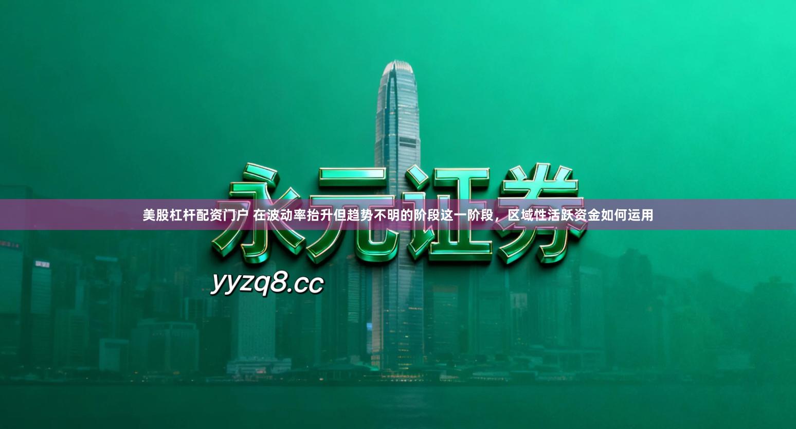 美股杠杆配资门户 在波动率抬升但趋势不明的阶段这一阶段，区域性活跃资金如何运用