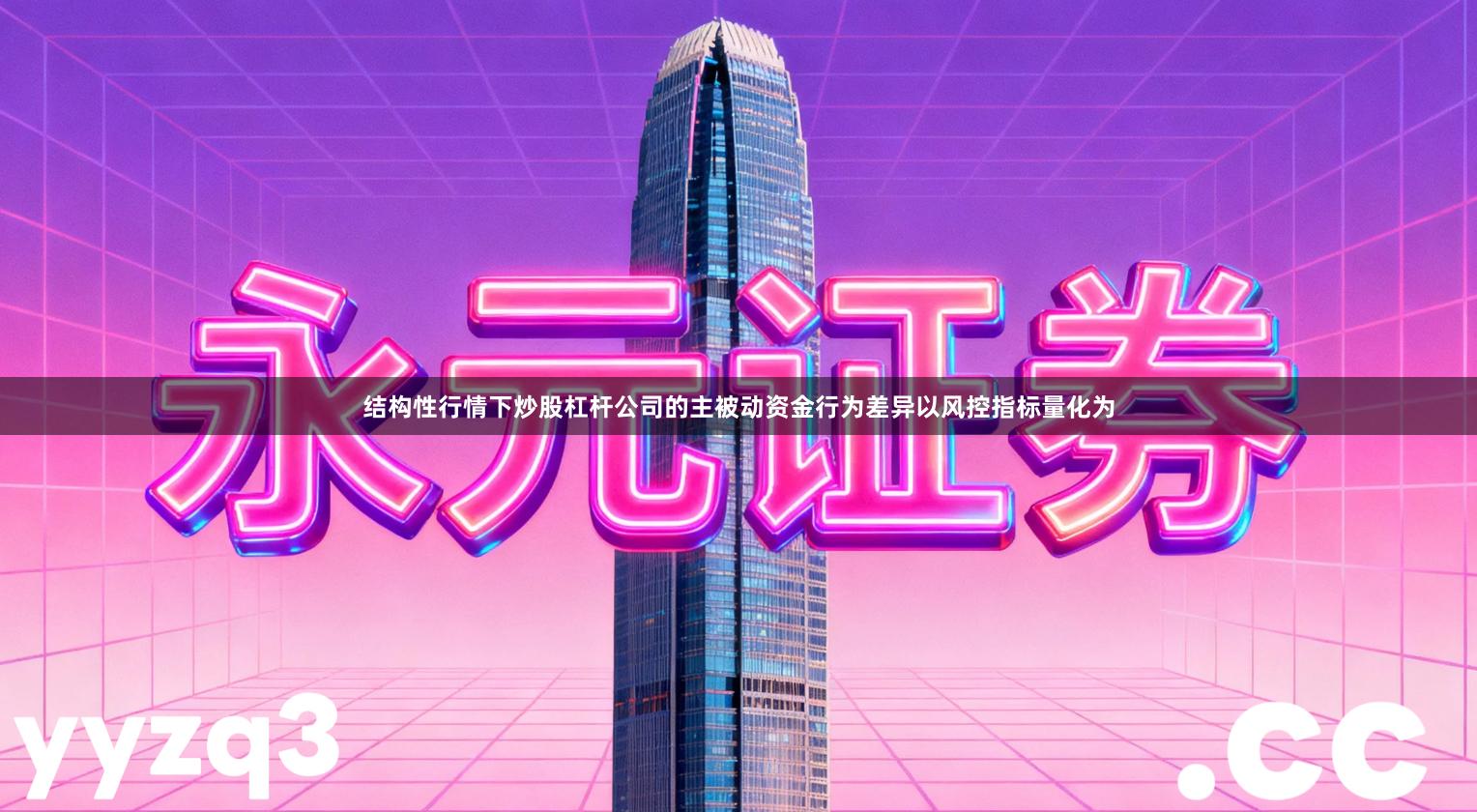 结构性行情下炒股杠杆公司的主被动资金行为差异以风控指标量化为