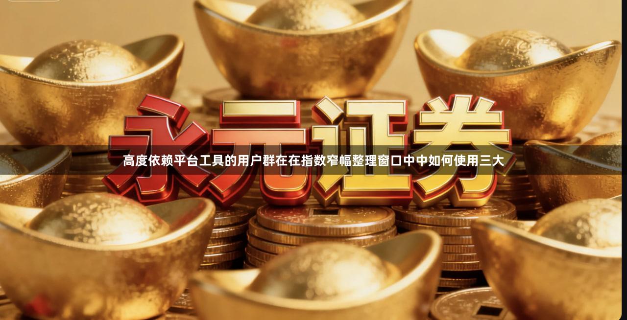 高度依赖平台工具的用户群在在指数窄幅整理窗口中中如何使用三大