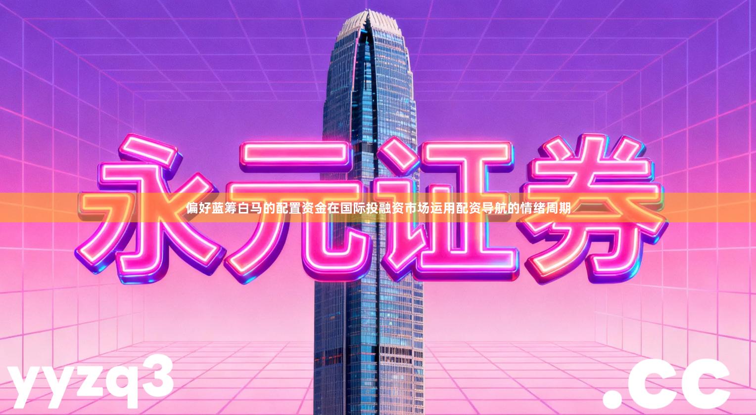 偏好蓝筹白马的配置资金在国际投融资市场运用配资导航的情绪周期