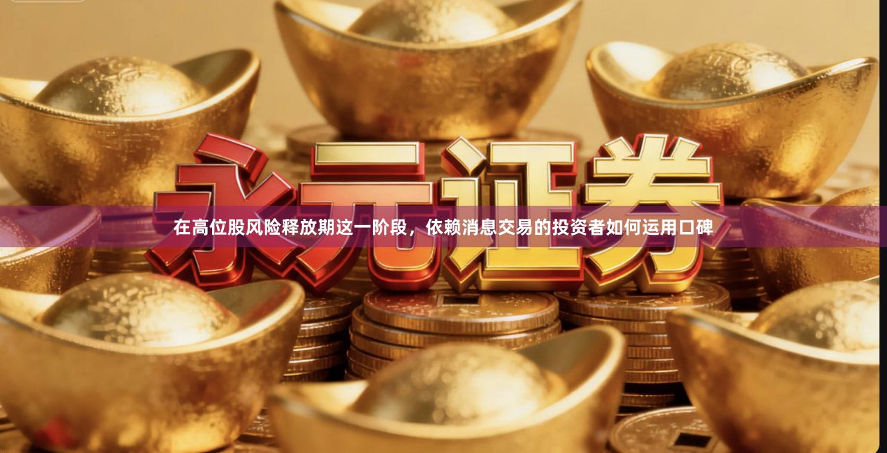 在高位股风险释放期这一阶段，依赖消息交易的投资者如何运用口碑