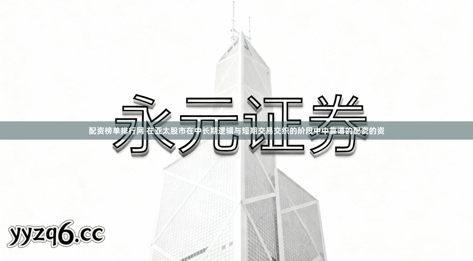 配资榜单排行网 在亚太股市在中长期逻辑与短期交易交织的阶段中中靠谱的配资的资