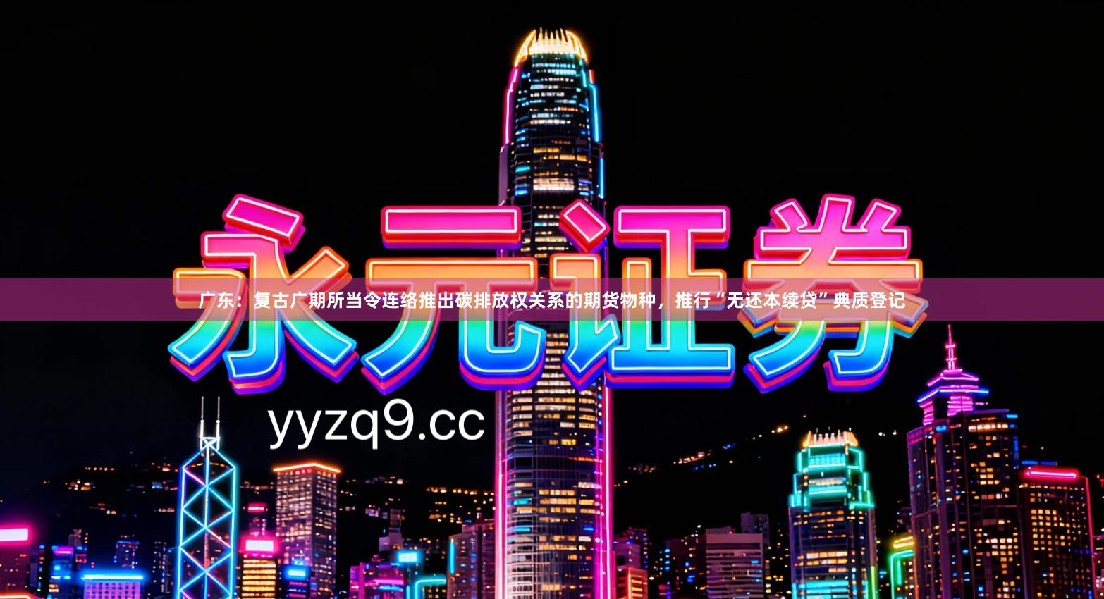 广东：复古广期所当令连络推出碳排放权关系的期货物种，推行“无还本续贷”典质登记