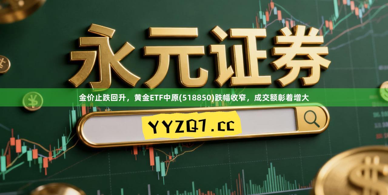 金价止跌回升，黄金ETF中原(518850)跌幅收窄，成交额彰着增大