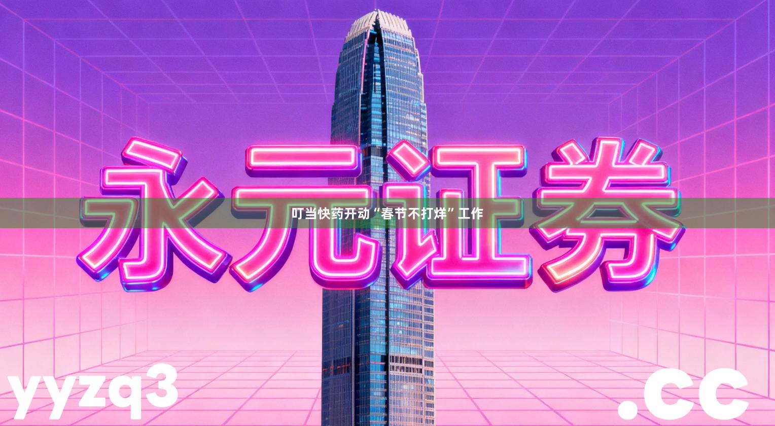 叮当快药开动“春节不打烊”工作