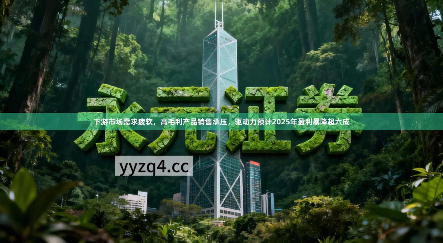 下游市场需求疲软，高毛利产品销售承压，驱动力预计2025年盈利暴降超六成