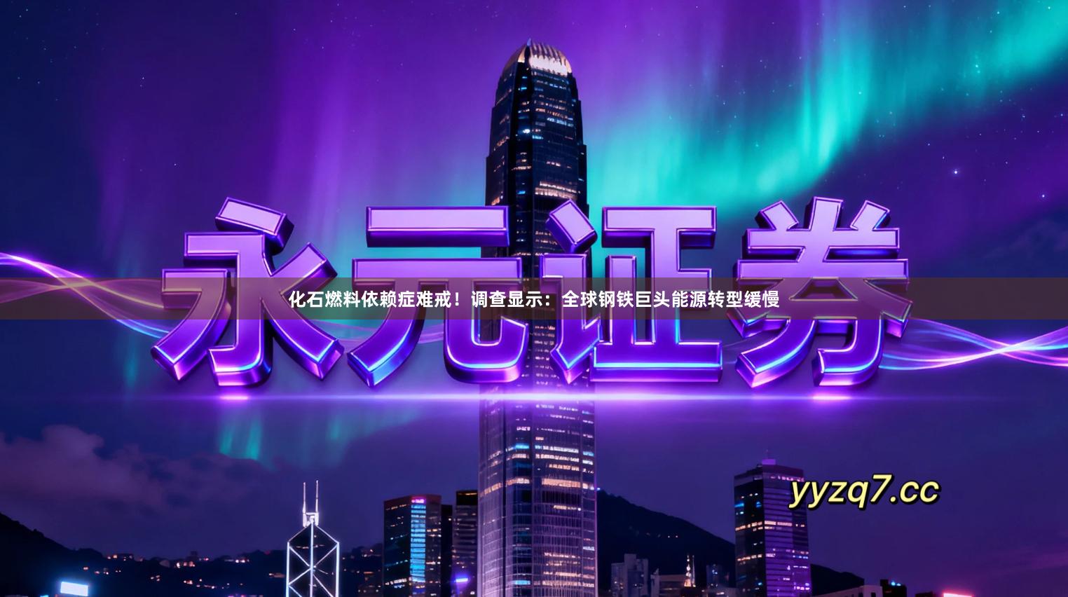 化石燃料依赖症难戒！调查显示：全球钢铁巨头能源转型缓慢